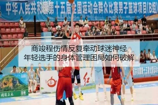 商竣程伤情反复牵动球迷神经 年轻选手的身体管理困局如何破解