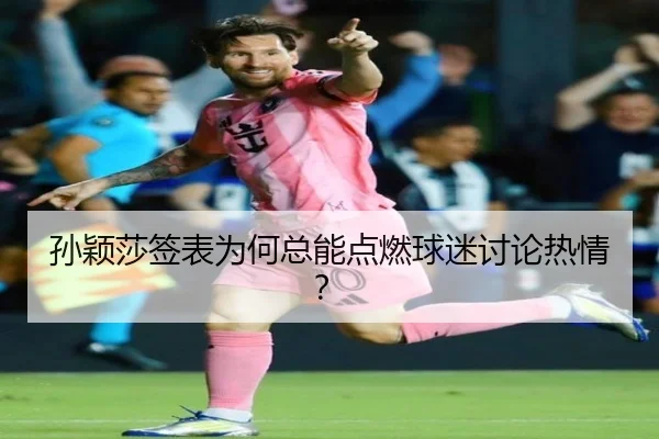 孙颖莎签表为何总能点燃球迷讨论热情？