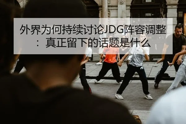 外界为何持续讨论JDG阵容调整：真正留下的话题是什么